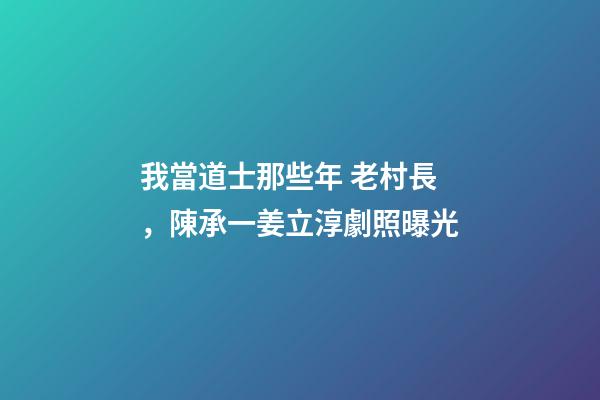 我當道士那些年 老村長，陳承一姜立淳劇照曝光-第1張-觀點-玄機派